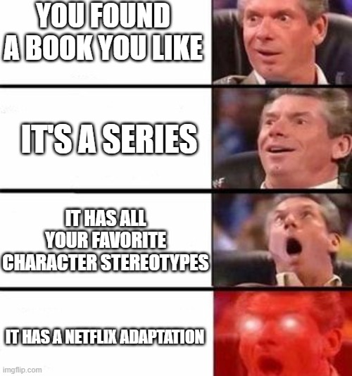It gets better and better | YOU FOUND A BOOK YOU LIKE; IT'S A SERIES; IT HAS ALL YOUR FAVORITE CHARACTER STEREOTYPES; IT HAS A NETFLIX ADAPTATION | image tagged in it gets better and better | made w/ Imgflip meme maker
