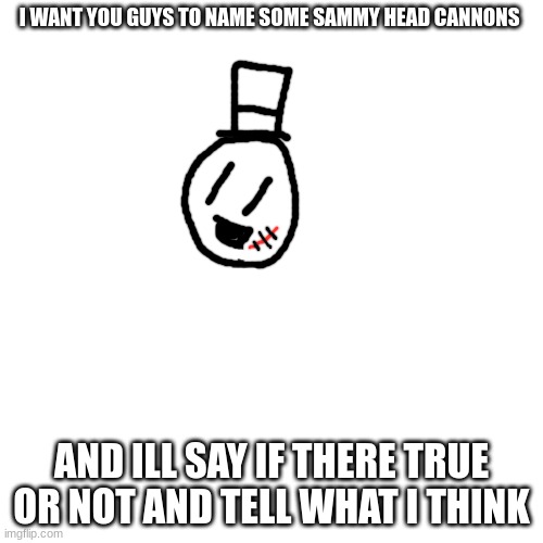 name anything you want! | I WANT YOU GUYS TO NAME SOME SAMMY HEAD CANNONS; AND ILL SAY IF THERE TRUE OR NOT AND TELL WHAT I THINK | image tagged in memes,blank transparent square,sammy,funny,head cannons,lol | made w/ Imgflip meme maker
