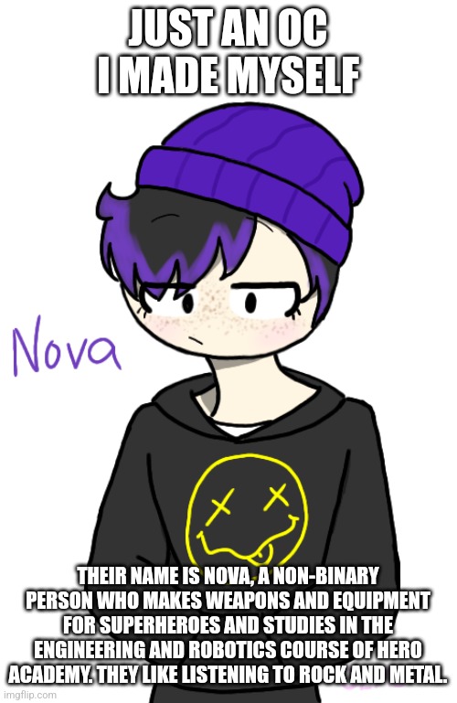 I'll just put some lore in the comments like I always do, I just want to post my art here for no reason. | JUST AN OC I MADE MYSELF; THEIR NAME IS NOVA, A NON-BINARY PERSON WHO MAKES WEAPONS AND EQUIPMENT FOR SUPERHEROES AND STUDIES IN THE ENGINEERING AND ROBOTICS COURSE OF HERO ACADEMY. THEY LIKE LISTENING TO ROCK AND METAL. | made w/ Imgflip meme maker