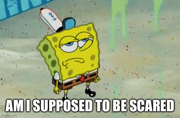SpongeBob not scared | AM I SUPPOSED TO BE SCARED | image tagged in spongebob not scared | made w/ Imgflip meme maker
