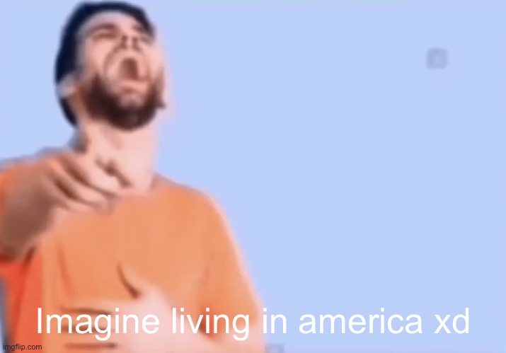 Pointing and laughing | Imagine living in america xd | image tagged in pointing and laughing | made w/ Imgflip meme maker