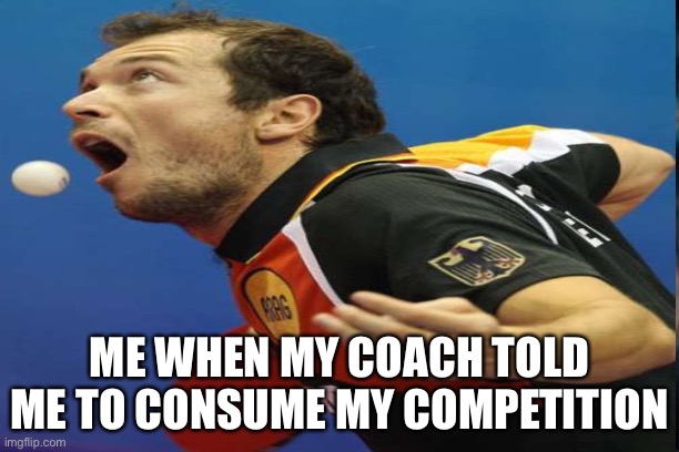  ME WHEN MY COACH TOLD ME TO CONSUME MY COMPETITION | image tagged in ping pong,sports,lunch | made w/ Imgflip meme maker