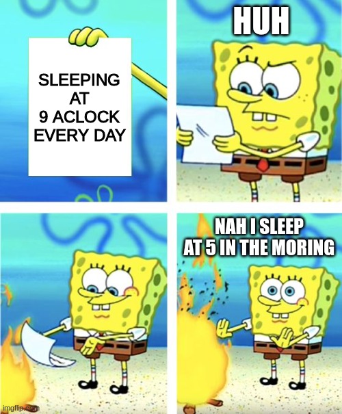 Spongebob Burning Paper | HUH; SLEEPING AT 9 ACLOCK EVERY DAY; NAH I SLEEP AT 5 IN THE MORING | image tagged in spongebob burning paper | made w/ Imgflip meme maker