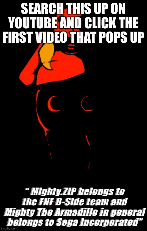 Starved Eggman | SEARCH THIS UP ON YOUTUBE AND CLICK THE FIRST VIDEO THAT POPS UP; “ Mighty.ZIP belongs to the FNF D-Side team and Mighty The Armadillo in general belongs to Sega Incorporated” | image tagged in starved eggman | made w/ Imgflip meme maker