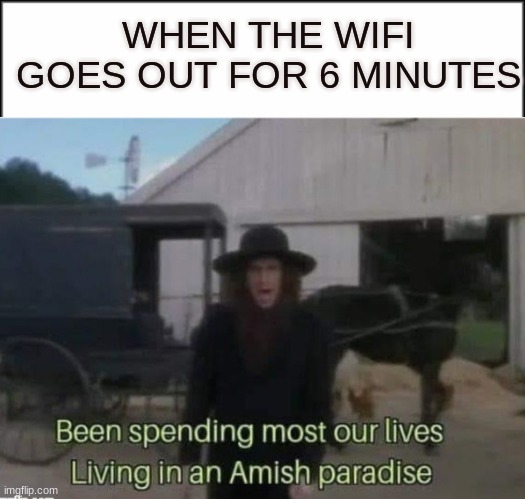 WHEN THE WIFI GOES OUT FOR 6 MINUTES | image tagged in amish paradise | made w/ Imgflip meme maker