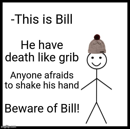 -Taking the life source. |  -This is Bill; He have death like grib; Anyone afraids to shake his hand; Beware of Bill! | image tagged in memes,be like bill,epic handshake,so you have chosen death,dale gribble,afraid to ask andy | made w/ Imgflip meme maker