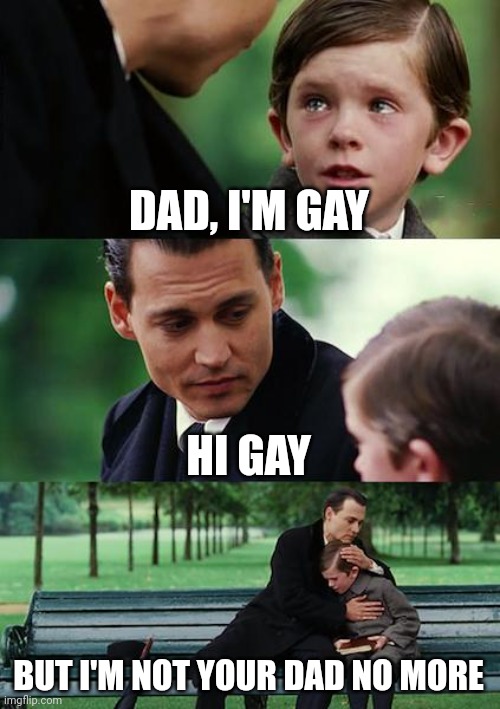 Finding Neverland Meme | DAD, I'M GAY; HI GAY; BUT I'M NOT YOUR DAD NO MORE | image tagged in memes,finding neverland | made w/ Imgflip meme maker