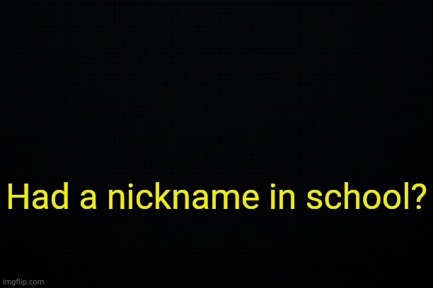 . | Had a nickname in school? | image tagged in the black | made w/ Imgflip meme maker