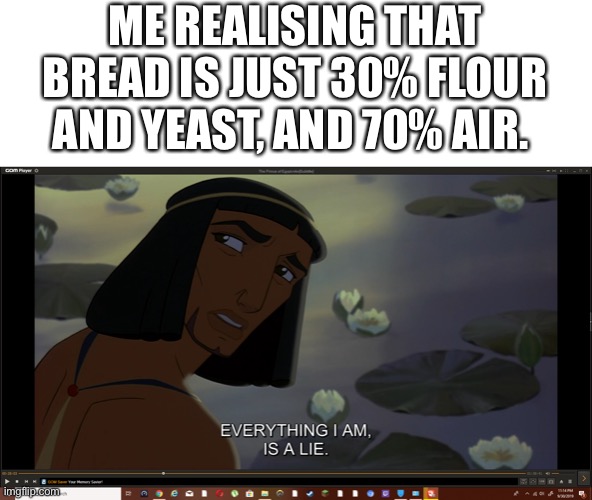 Just a random thought I had lol XD | ME REALISING THAT BREAD IS JUST 30% FLOUR AND YEAST, AND 70% AIR. | image tagged in my life is a lie,memes,bread,shower thoughts | made w/ Imgflip meme maker