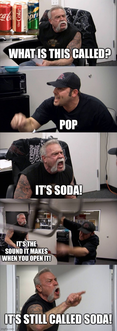 Kids nowadays be like | WHAT IS THIS CALLED? POP; IT’S SODA! IT’S THE SOUND IT MAKES WHEN YOU OPEN IT! IT’S STILL CALLED SODA! | image tagged in memes,american chopper argument | made w/ Imgflip meme maker