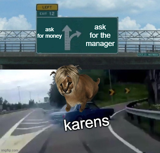 karens be like | ask for money; ask for the manager; karens | image tagged in memes,left exit 12 off ramp | made w/ Imgflip meme maker