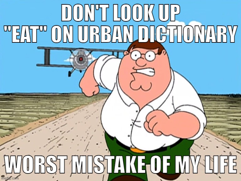 you have been warned | DON'T LOOK UP "EAT" ON URBAN DICTIONARY; WORST MISTAKE OF MY LIFE | image tagged in memes,peter griffin running away,urban dictionary,eating | made w/ Imgflip meme maker