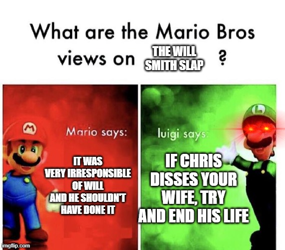 this happened ages ago, but... |  THE WILL SMITH SLAP; IT WAS VERY IRRESPONSIBLE OF WILL AND HE SHOULDN'T HAVE DONE IT; IF CHRIS DISSES YOUR WIFE, TRY AND END HIS LIFE | image tagged in mario bros views,memes,funny,funny memes,will smith punching chris rock,dark humor | made w/ Imgflip meme maker