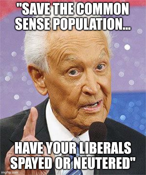 Bob Barker | "SAVE THE COMMON SENSE POPULATION... HAVE YOUR LIBERALS SPAYED OR NEUTERED" | image tagged in bob barker | made w/ Imgflip meme maker