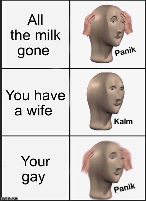 POV | All the milk gone; You have a wife; Your gay | image tagged in memes,panik kalm panik | made w/ Imgflip meme maker