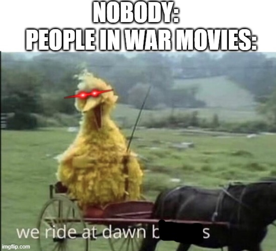 We ride at dawn bitches | NOBODY:; PEOPLE IN WAR MOVIES: | image tagged in memes,ww2,ww1,funny,why are you reading the tags | made w/ Imgflip meme maker