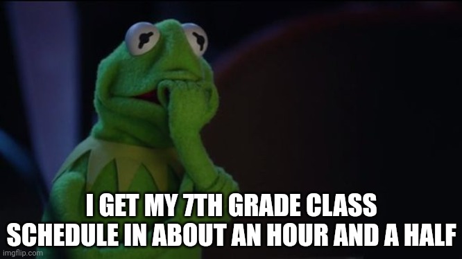 Kermit worried face | I GET MY 7TH GRADE CLASS SCHEDULE IN ABOUT AN HOUR AND A HALF | image tagged in kermit worried face | made w/ Imgflip meme maker