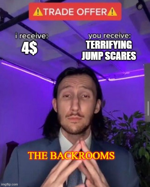 i receive you receive | TERRIFYING JUMP SCARES; 4$; THE BACKROOMS | image tagged in i receive you receive | made w/ Imgflip meme maker