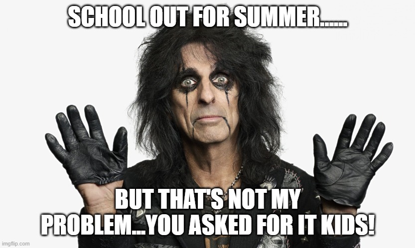 Alice Cooper | SCHOOL OUT FOR SUMMER...... BUT THAT'S NOT MY PROBLEM...YOU ASKED FOR IT KIDS! | image tagged in alice cooper | made w/ Imgflip meme maker