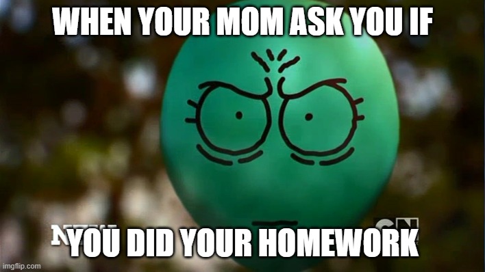 alan | WHEN YOUR MOM ASK YOU IF; YOU DID YOUR HOMEWORK | image tagged in the amazing world of gumball,amazing world of gumball | made w/ Imgflip meme maker