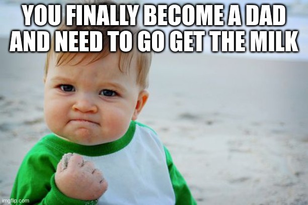 Success Kid Original |  YOU FINALLY BECOME A DAD AND NEED TO GO GET THE MILK | image tagged in memes,success kid original | made w/ Imgflip meme maker