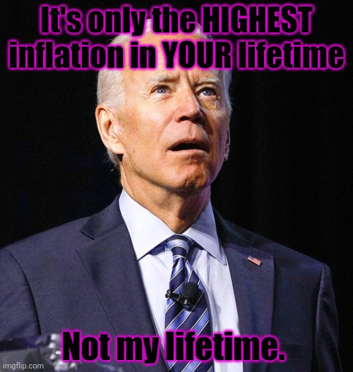Bast president ever! | It's only the HIGHEST inflation in YOUR lifetime Not my lifetime. | image tagged in joe biden,bidinflation,stop complaining and bow to your,globalist masters | made w/ Imgflip meme maker