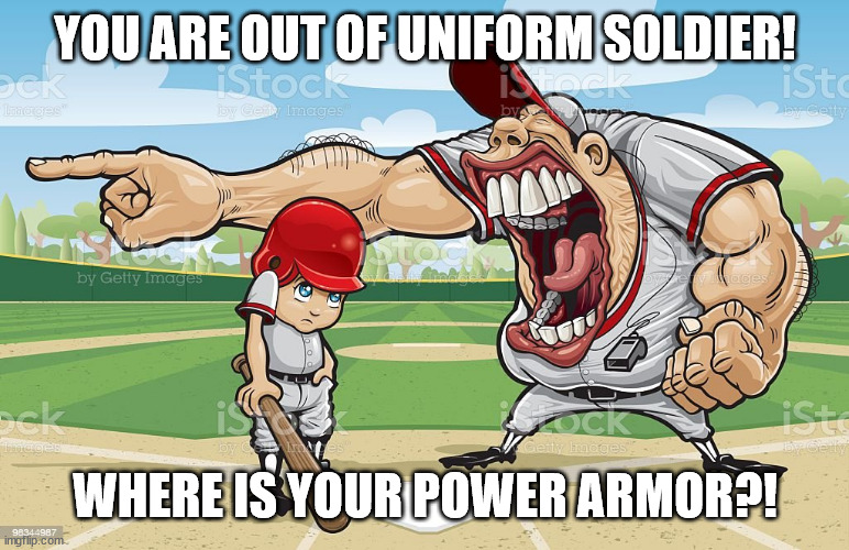 Don't have any? YOU EXPECT ME TO BELIEVE THAT, MAGGOT?! |  YOU ARE OUT OF UNIFORM SOLDIER! WHERE IS YOUR POWER ARMOR?! | image tagged in baseball coach yelling at kid,fallout,drill sergeant,meme | made w/ Imgflip meme maker