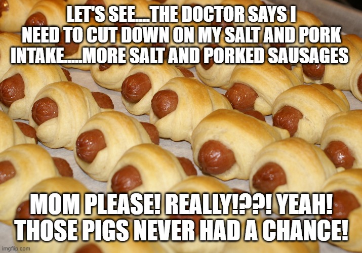 Pigs in a blanket  | LET'S SEE....THE DOCTOR SAYS I NEED TO CUT DOWN ON MY SALT AND PORK INTAKE.....MORE SALT AND PORKED SAUSAGES MOM PLEASE! REALLY!??! YEAH! TH | image tagged in pigs in a blanket | made w/ Imgflip meme maker