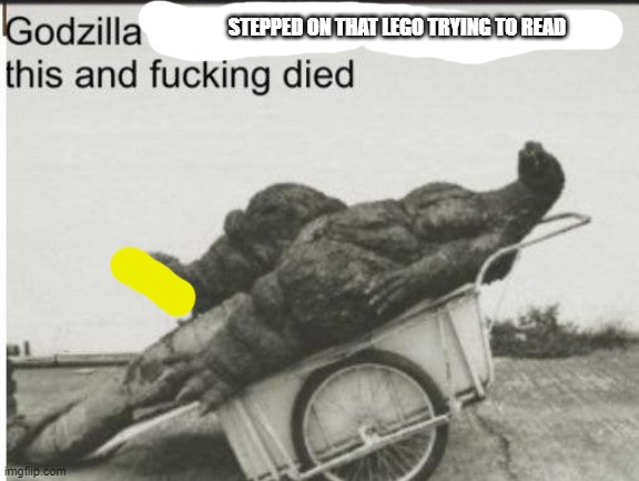 Godzilla | STEPPED ON THAT LEGO TRYING TO READ | image tagged in godzilla | made w/ Imgflip meme maker