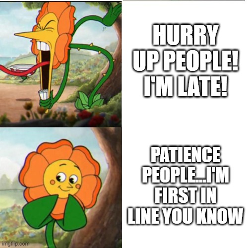 Cuphead Flower | HURRY UP PEOPLE! I'M LATE! PATIENCE PEOPLE...I'M FIRST IN LINE YOU KNOW | image tagged in cuphead flower | made w/ Imgflip meme maker