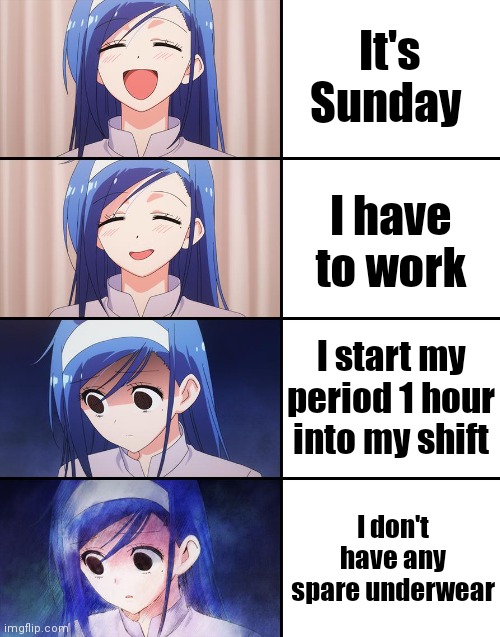 Sunday, bloody Sunday. | It's Sunday; I have to work; I start my period 1 hour into my shift; I don't have any spare underwear | image tagged in happiness to despair | made w/ Imgflip meme maker