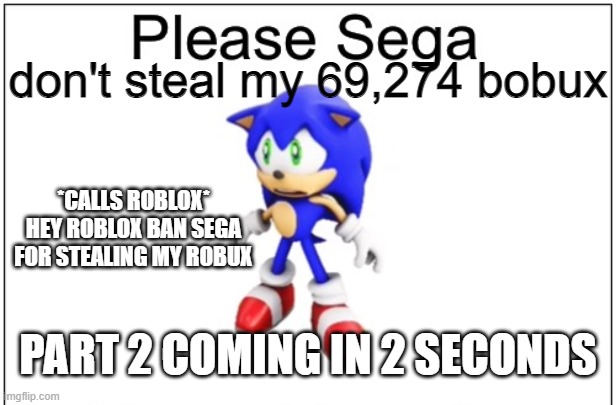 Sega steals sonic robux part 1 |  don't steal my 69,274 bobux; *CALLS ROBLOX* HEY ROBLOX BAN SEGA FOR STEALING MY ROBUX; PART 2 COMING IN 2 SECONDS | image tagged in please sega,sonic,robux,roblox,sega | made w/ Imgflip meme maker
