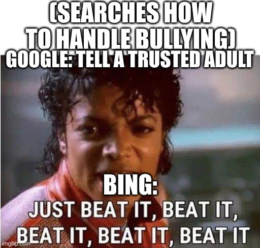 Just beat it , beat it | (SEARCHES HOW TO HANDLE BULLYING); GOOGLE: TELL A TRUSTED ADULT; BING: | image tagged in just beat it beat it | made w/ Imgflip meme maker