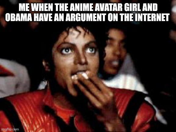I love reading all caps | ME WHEN THE ANIME AVATAR GIRL AND OBAMA HAVE AN ARGUMENT ON THE INTERNET | image tagged in michael jackson eating popcorn | made w/ Imgflip meme maker