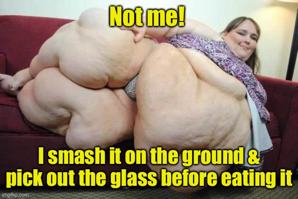 fat girl | Not me! I smash it on the ground & pick out the glass before eating it | image tagged in fat girl | made w/ Imgflip meme maker