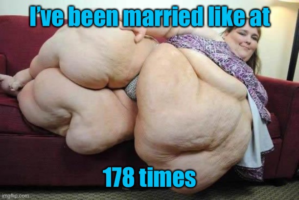 fat girl | I’ve been married like at 178 times | image tagged in fat girl | made w/ Imgflip meme maker