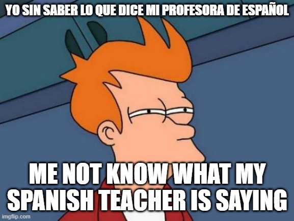 SPanish meme | YO SIN SABER LO QUE DICE MI PROFESORA DE ESPAÑOL; ME NOT KNOW WHAT MY SPANISH TEACHER IS SAYING | image tagged in memes,futurama fry | made w/ Imgflip meme maker