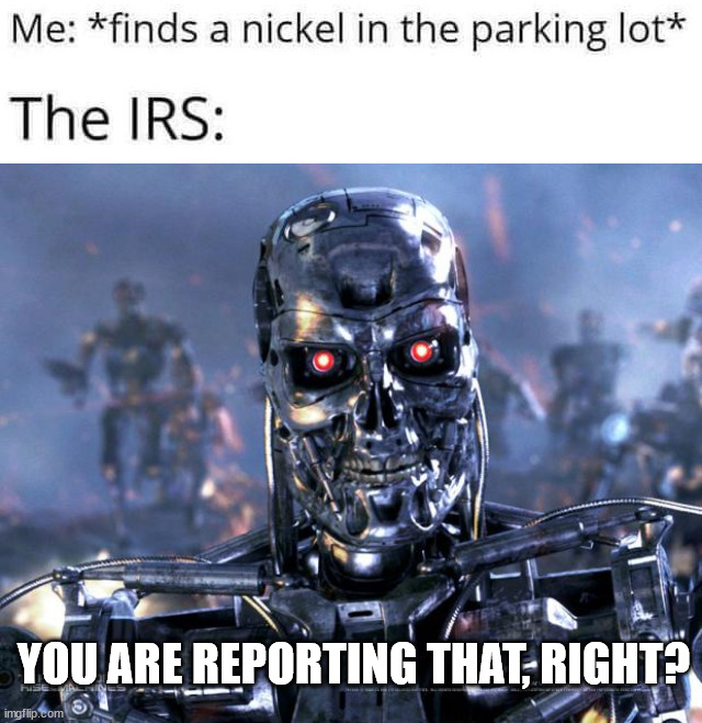 IRS will hunt you down like the terminator hunting down Sarah Connor | YOU ARE REPORTING THAT, RIGHT? | image tagged in terminator robot t-800,irs,political meme | made w/ Imgflip meme maker