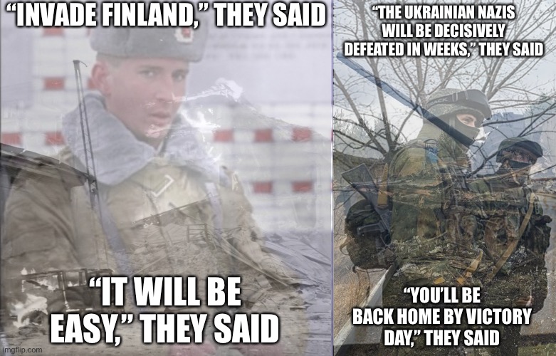 “INVADE FINLAND,” THEY SAID; “THE UKRAINIAN NAZIS WILL BE DECISIVELY DEFEATED IN WEEKS,” THEY SAID; “IT WILL BE EASY,” THEY SAID; “YOU’LL BE BACK HOME BY VICTORY DAY,” THEY SAID | made w/ Imgflip meme maker