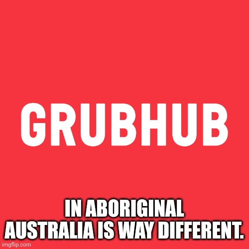 IN ABORIGINAL AUSTRALIA IS WAY DIFFERENT. | image tagged in grubhub,australia,tribe | made w/ Imgflip meme maker