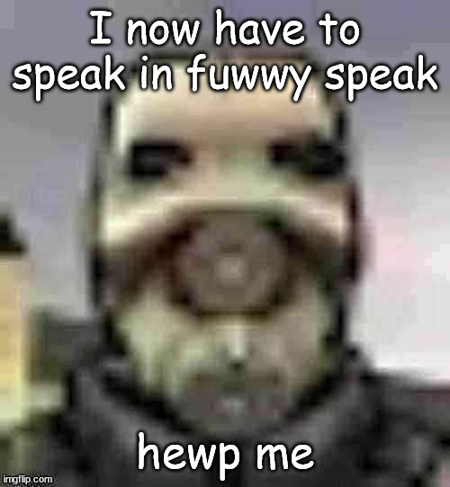 I AM NOT DOING THIS WITH MY OWN WIWW | I now have to speak in fuwwy speak; hewp me | image tagged in peak content | made w/ Imgflip meme maker
