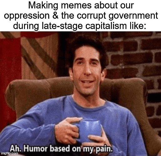 ross friends humor based on my pain | Making memes about our oppression & the corrupt government during late-stage capitalism like: | image tagged in ross friends humor based on my pain,late stage capitalism,capitalism,goverment,memes | made w/ Imgflip meme maker
