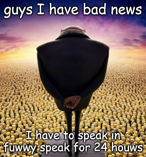 send hewp, uwu! | guys I have bad news; I have to speak in fuwwy speak for 24 houws | made w/ Imgflip meme maker