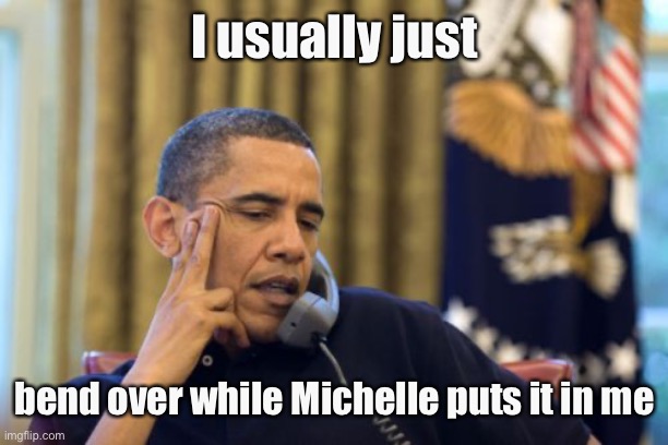 No I Can't Obama Meme | I usually just bend over while Michelle puts it in me | image tagged in memes,no i can't obama | made w/ Imgflip meme maker