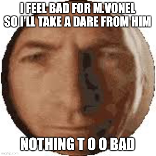 Ball goodman | I FEEL BAD FOR M.VONEL SO I’LL TAKE A DARE FROM HIM; NOTHING T O O BAD | image tagged in ball goodman | made w/ Imgflip meme maker