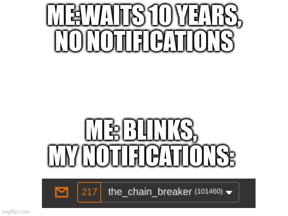 wtf | ME:WAITS 10 YEARS,
NO NOTIFICATIONS; ME: BLINKS,
MY NOTIFICATIONS: | image tagged in blank white template | made w/ Imgflip meme maker