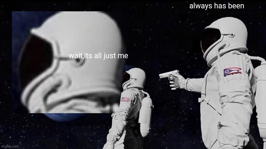 E | always has been; wait,its all just me | image tagged in memes,always has been | made w/ Imgflip meme maker