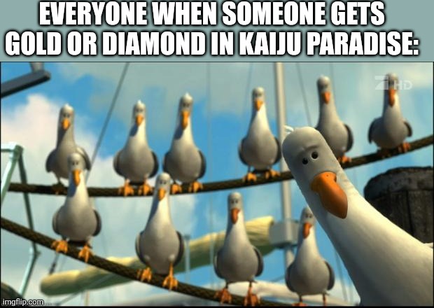 relatable kaiju paradise moment | EVERYONE WHEN SOMEONE GETS GOLD OR DIAMOND IN KAIJU PARADISE: | image tagged in nemo seagulls mine,roblox,memes,funny,relatable,relatable memes | made w/ Imgflip meme maker