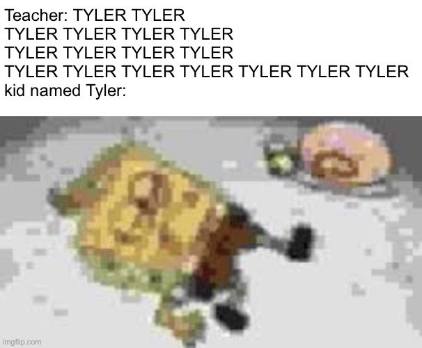 Kid named tyler | Teacher: TYLER TYLER TYLER TYLER TYLER TYLER TYLER TYLER TYLER TYLER TYLER TYLER TYLER TYLER TYLER TYLER TYLER 
kid named Tyler: | image tagged in kid named tyler | made w/ Imgflip meme maker