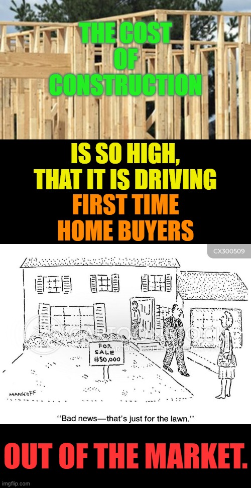 Or Was This The Plan All Along? | THE COST OF CONSTRUCTION; IS SO HIGH, THAT IT IS DRIVING; FIRST TIME HOME BUYERS; OUT OF THE MARKET. | image tagged in memes,politics,construction,price,you can't,buy | made w/ Imgflip meme maker